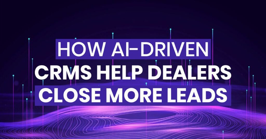 How AI Driven CRMs Help Dealers Close More Leads